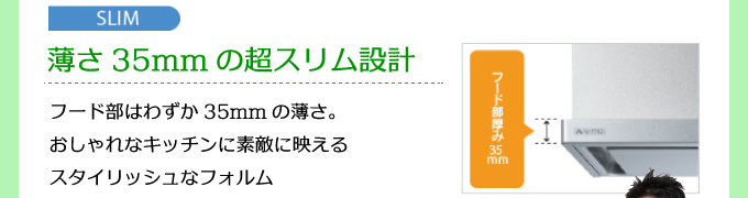 SLIM 薄さ35mmの超スリム設計。