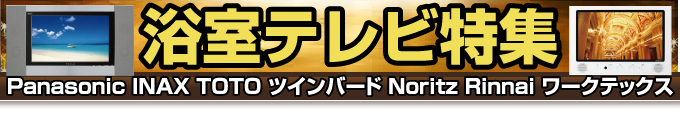 浴室テレビ特集（Panasonic パナソニック INAX TOTO ツインバード ノーリツ リンナイ ワークテックス）