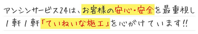 アンシンサービス24は、お客様ｂの安心・安全を最重視し、1軒1軒ていねいな施工を心がけています！